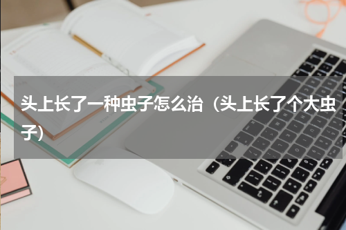 头上长了一种虫子怎么治（头上长了个大虫子）