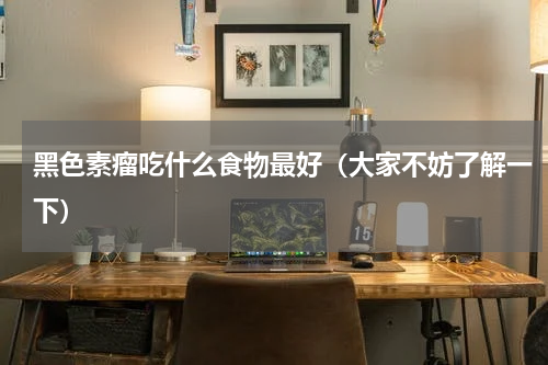黑色素瘤吃什么食物最好（大家不妨了解一下）