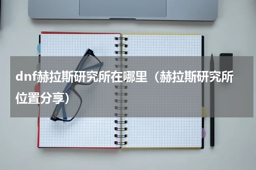 dnf赫拉斯研究所在哪里（赫拉斯研究所位置分享）