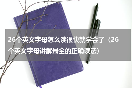 26个英文字母怎么读很快就学会了（26个英文字母讲解最全的正确读法）