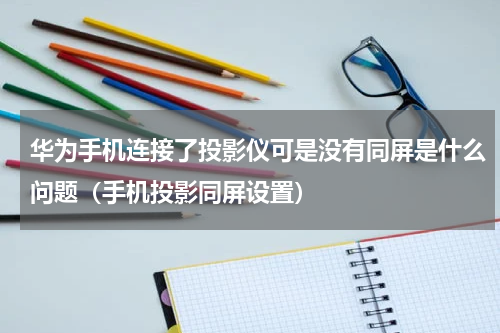 华为手机连接了投影仪可是没有同屏是什么问题（手机投影同屏设置）