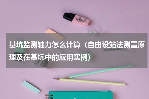 基坑监测轴力怎么计算（自由设站法测量原理及在基坑中的应用实例）