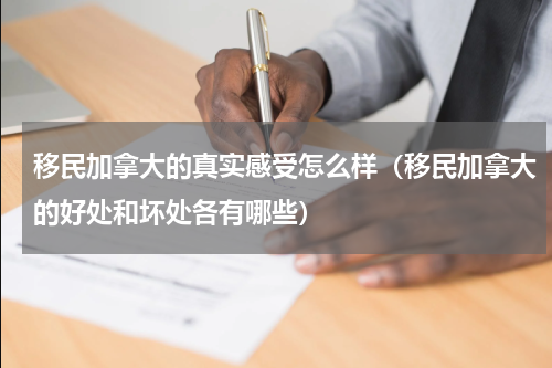 移民加拿大的真实感受怎么样（移民加拿大的好处和坏处各有哪些）