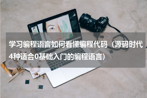 学习编程语言如何看懂编程代码（源码时代4种适合0基础入门的编程语言）