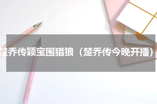 楚乔传颖宝围猎狼（楚乔传今晚开播）