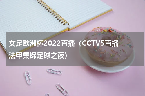 女足欧洲杯2022直播（CCTV5直播法甲集锦足球之夜）