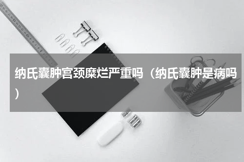 纳氏囊肿宫颈糜烂严重吗（纳氏囊肿是病吗）