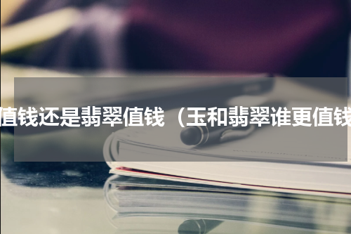 玉值钱还是翡翠值钱（玉和翡翠谁更值钱）