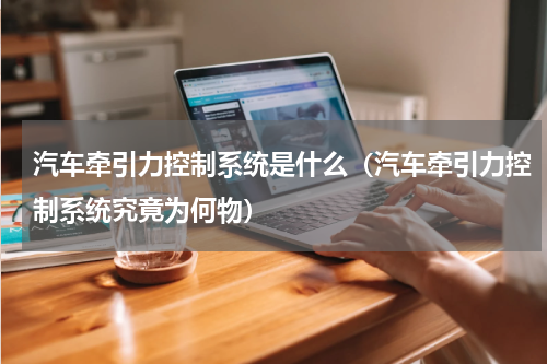 汽车牵引力控制系统是什么（汽车牵引力控制系统究竟为何物）