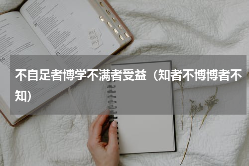 不自足者博学不满者受益（知者不博博者不知）