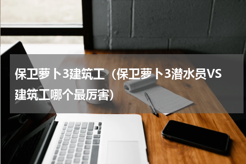 保卫萝卜3建筑工（保卫萝卜3潜水员VS建筑工哪个最厉害）