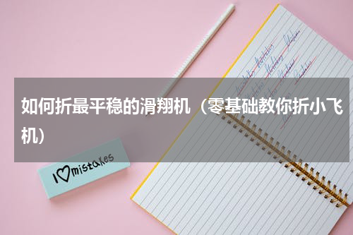 如何折最平稳的滑翔机（零基础教你折小飞机）
