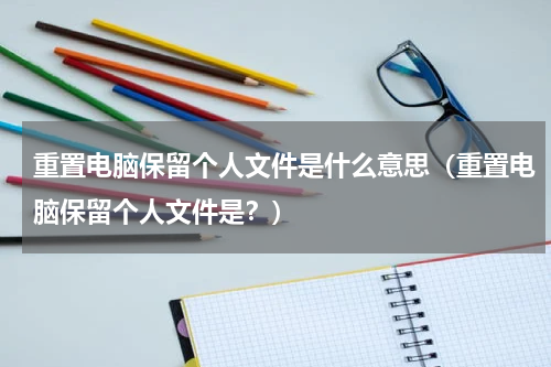 重置电脑保留个人文件是什么意思（重置电脑保留个人文件是？）