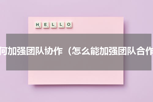 如何加强团队协作（怎么能加强团队合作）