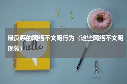 最反感的网络不文明行为（这些网络不文明现象）
