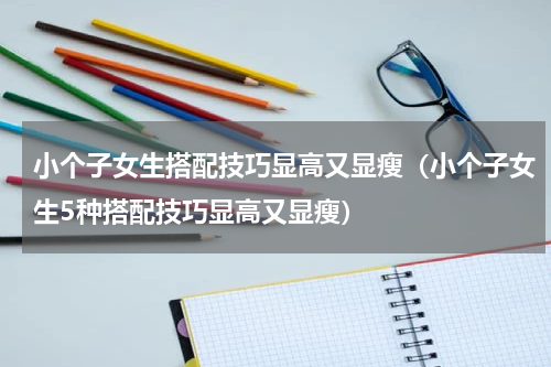 小个子女生搭配技巧显高又显瘦（小个子女生5种搭配技巧显高又显瘦）