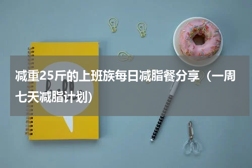 减重25斤的上班族每日减脂餐分享（一周七天减脂计划）
