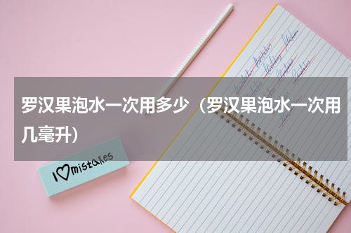 罗汉果泡水一次用多少（罗汉果泡水一次用几毫升）