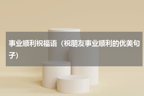 事业顺利祝福语（祝朋友事业顺利的优美句子）