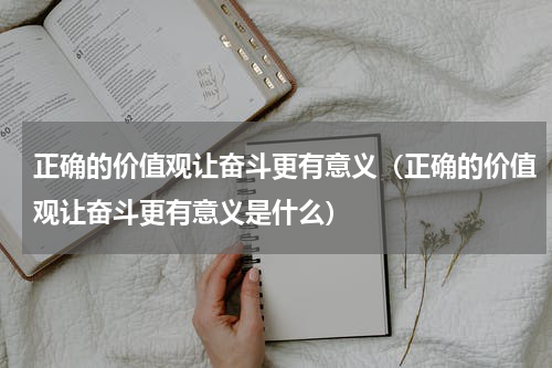 正确的价值观让奋斗更有意义（正确的价值观让奋斗更有意义是什么）