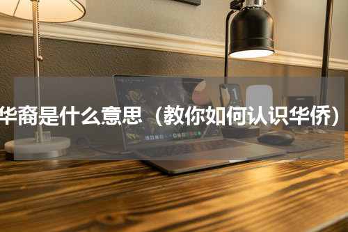 华裔是什么意思（教你如何认识华侨）
