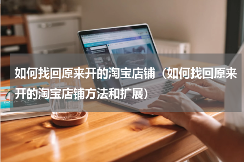 如何找回原来开的淘宝店铺（如何找回原来开的淘宝店铺方法和扩展）