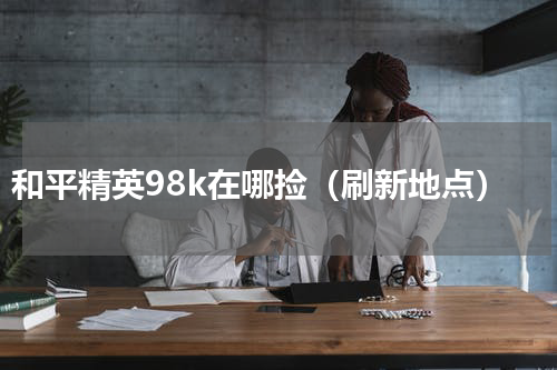 和平精英98k在哪捡（刷新地点）