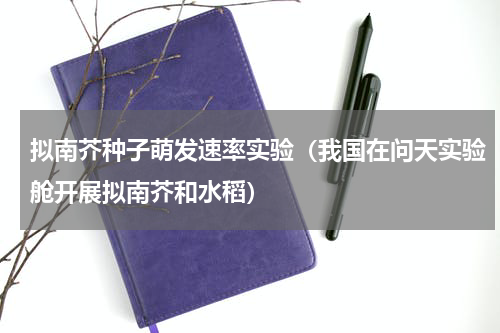 拟南芥种子萌发速率实验（我国在问天实验舱开展拟南芥和水稻）