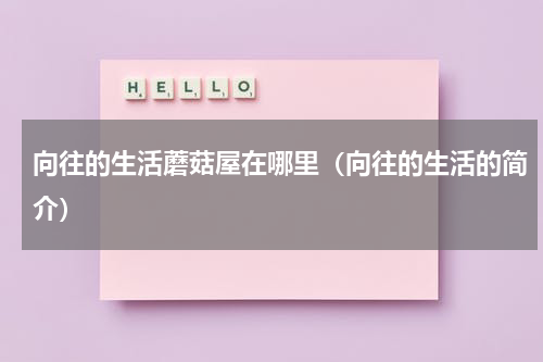 向往的生活蘑菇屋在哪里（向往的生活的简介）