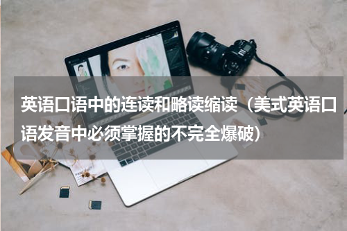 英语口语中的连读和略读缩读（美式英语口语发音中必须掌握的不完全爆破）