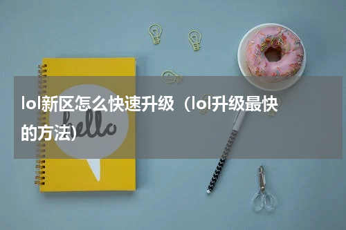 lol新区怎么快速升级（lol升级最快的方法）