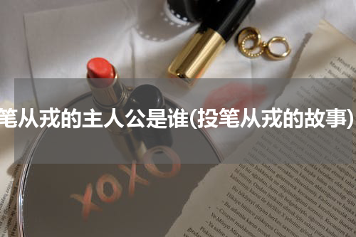 投笔从戎的主人公是谁(投笔从戎的故事)