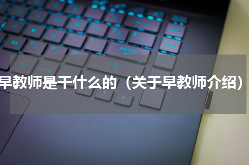 早教师是干什么的（关于早教师介绍）