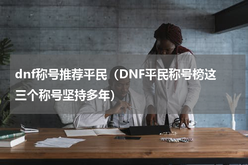 dnf称号推荐平民（DNF平民称号榜这三个称号坚持多年）