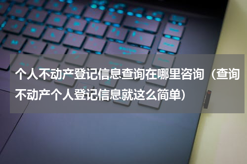 个人不动产登记信息查询在哪里咨询（查询不动产个人登记信息就这么简单）