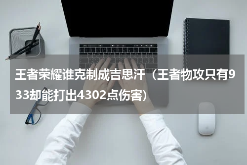 王者荣耀谁克制成吉思汗（王者物攻只有933却能打出4302点伤害）