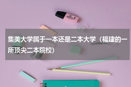 集美大学属于一本还是二本大学（福建的一所顶尖二本院校）