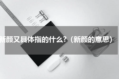 新颜又具体指的什么?（新颜的意思）