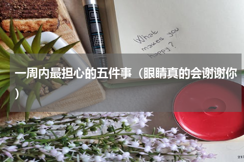 一周内最担心的五件事（眼睛真的会谢谢你）
