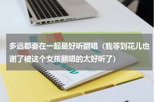 多远都要在一起最好听翻唱（我等到花儿也谢了被这个女孩翻唱的太好听了）