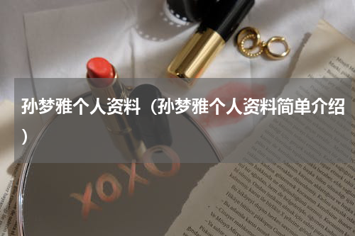 孙梦雅个人资料（孙梦雅个人资料简单介绍）