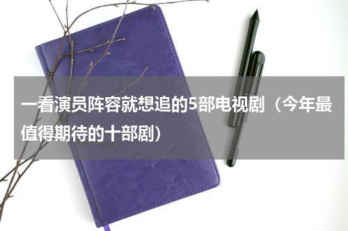 一看演员阵容就想追的5部电视剧（今年最值得期待的十部剧）