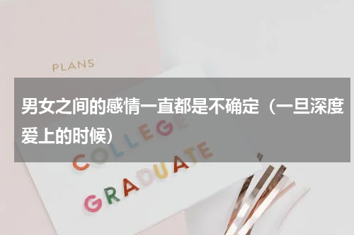 男女之间的感情一直都是不确定（一旦深度爱上的时候）