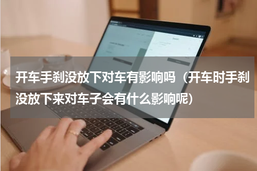 开车手刹没放下对车有影响吗（开车时手刹没放下来对车子会有什么影响呢）
