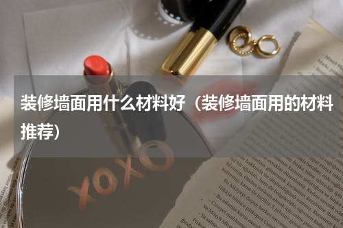装修墙面用什么材料好（装修墙面用的材料推荐）