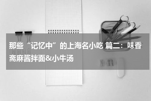 那些“记忆中”的上海名小吃 篇二：味香斋麻酱拌面&小牛汤