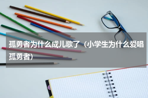 孤勇者为什么成儿歌了（小学生为什么爱唱孤勇者）