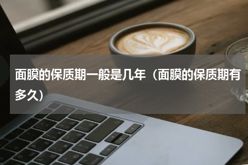 面膜的保质期一般是几年（面膜的保质期有多久）