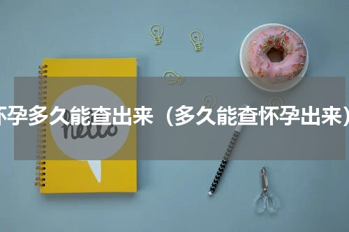 怀孕多久能查出来（多久能查怀孕出来）