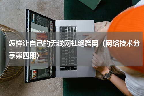 怎样让自己的无线网杜绝蹭网（网络技术分享第四期）